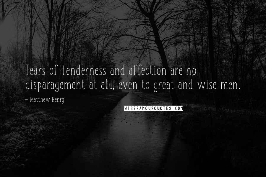 Matthew Henry Quotes: Tears of tenderness and affection are no disparagement at all, even to great and wise men.