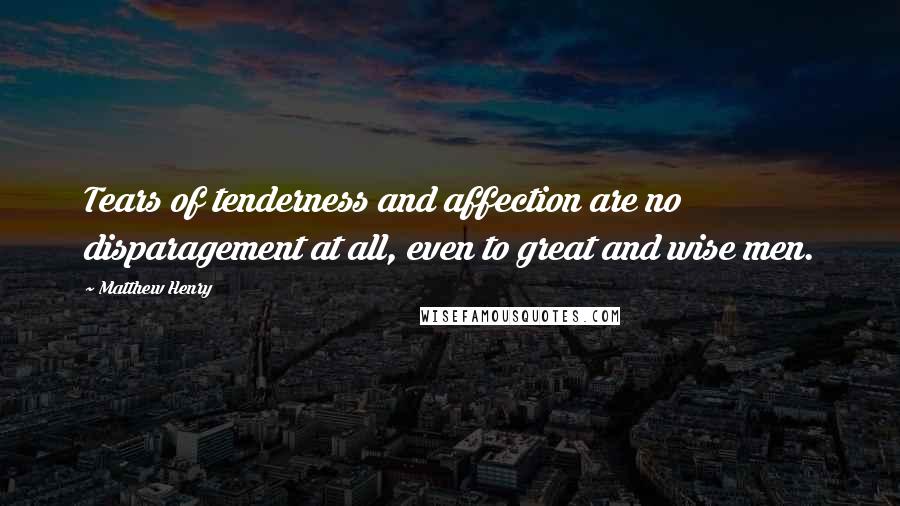 Matthew Henry Quotes: Tears of tenderness and affection are no disparagement at all, even to great and wise men.