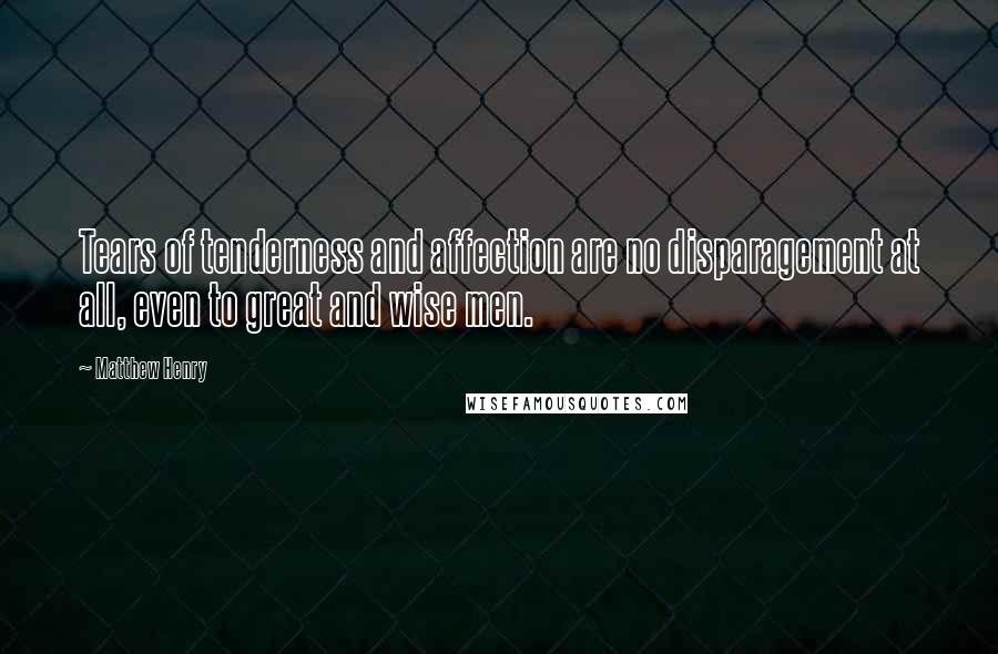 Matthew Henry Quotes: Tears of tenderness and affection are no disparagement at all, even to great and wise men.