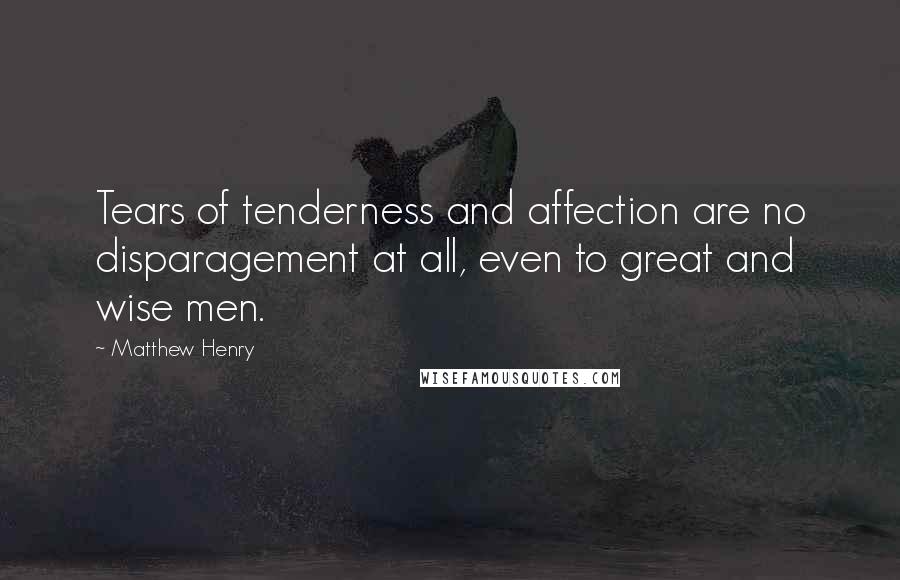 Matthew Henry Quotes: Tears of tenderness and affection are no disparagement at all, even to great and wise men.