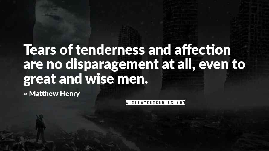 Matthew Henry Quotes: Tears of tenderness and affection are no disparagement at all, even to great and wise men.