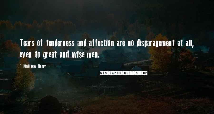 Matthew Henry Quotes: Tears of tenderness and affection are no disparagement at all, even to great and wise men.