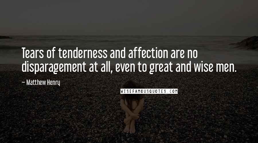 Matthew Henry Quotes: Tears of tenderness and affection are no disparagement at all, even to great and wise men.