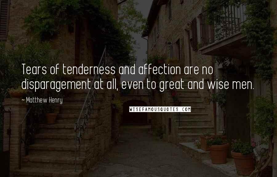 Matthew Henry Quotes: Tears of tenderness and affection are no disparagement at all, even to great and wise men.