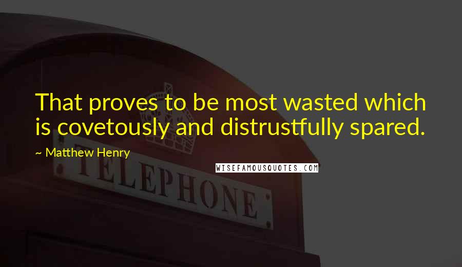 Matthew Henry Quotes: That proves to be most wasted which is covetously and distrustfully spared.