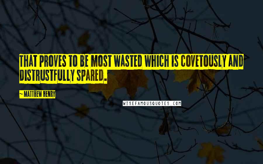 Matthew Henry Quotes: That proves to be most wasted which is covetously and distrustfully spared.