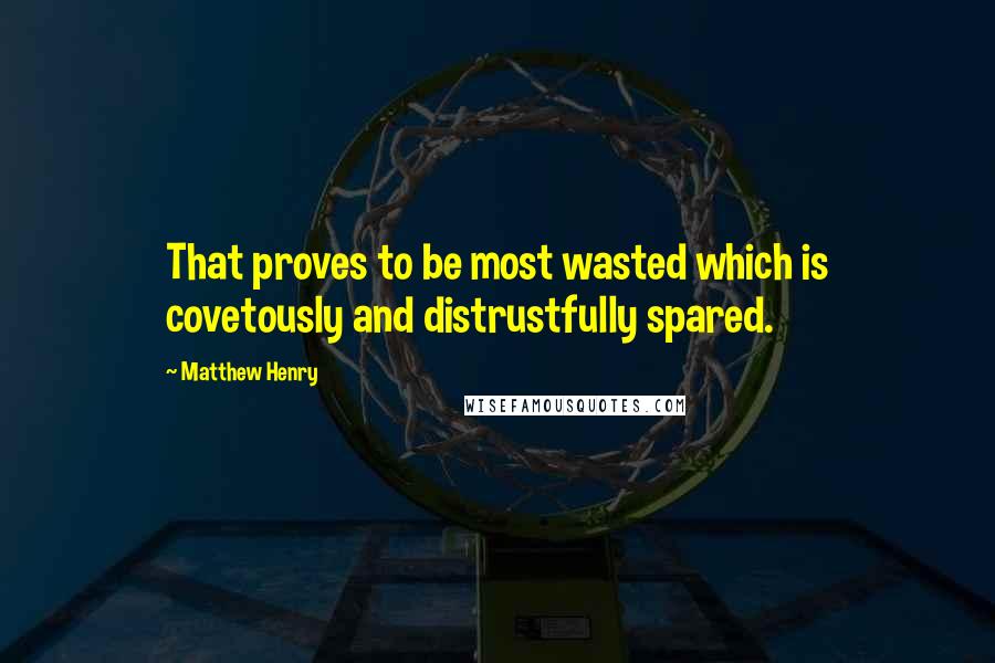 Matthew Henry Quotes: That proves to be most wasted which is covetously and distrustfully spared.