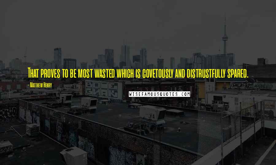 Matthew Henry Quotes: That proves to be most wasted which is covetously and distrustfully spared.