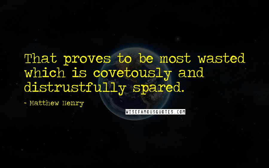 Matthew Henry Quotes: That proves to be most wasted which is covetously and distrustfully spared.