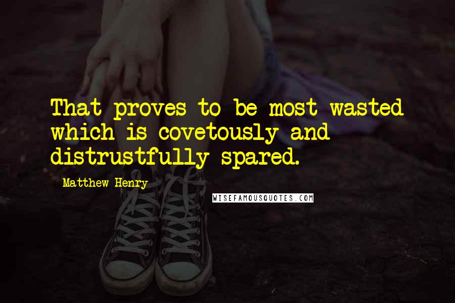 Matthew Henry Quotes: That proves to be most wasted which is covetously and distrustfully spared.