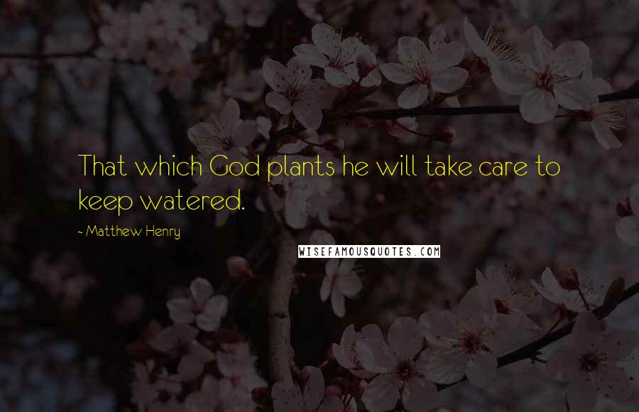 Matthew Henry Quotes: That which God plants he will take care to keep watered.