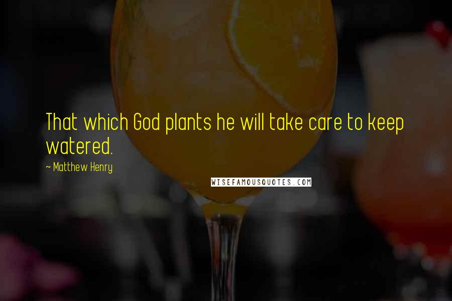 Matthew Henry Quotes: That which God plants he will take care to keep watered.