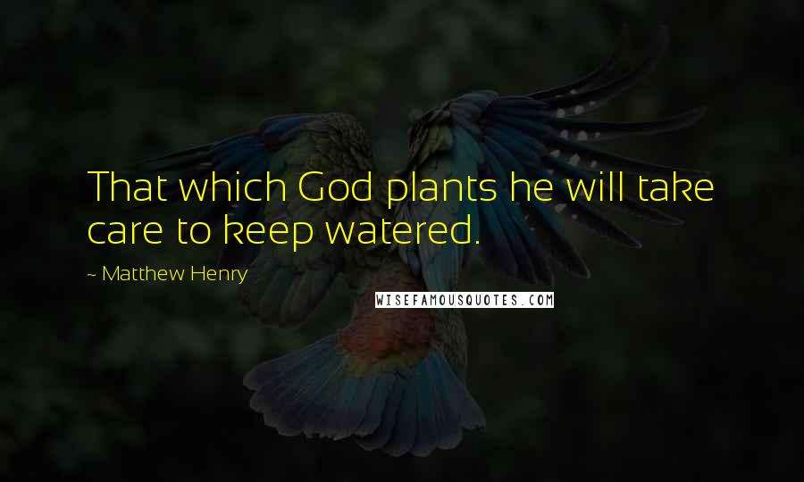 Matthew Henry Quotes: That which God plants he will take care to keep watered.