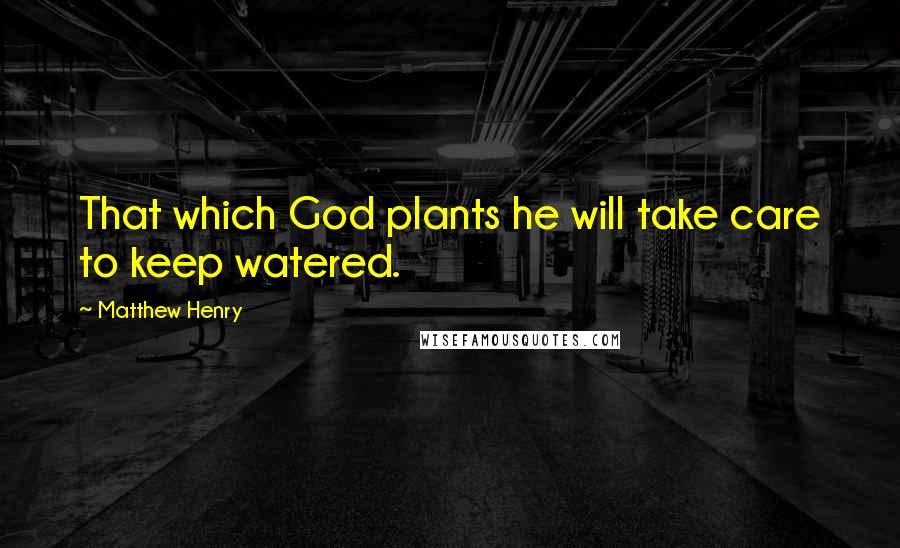 Matthew Henry Quotes: That which God plants he will take care to keep watered.