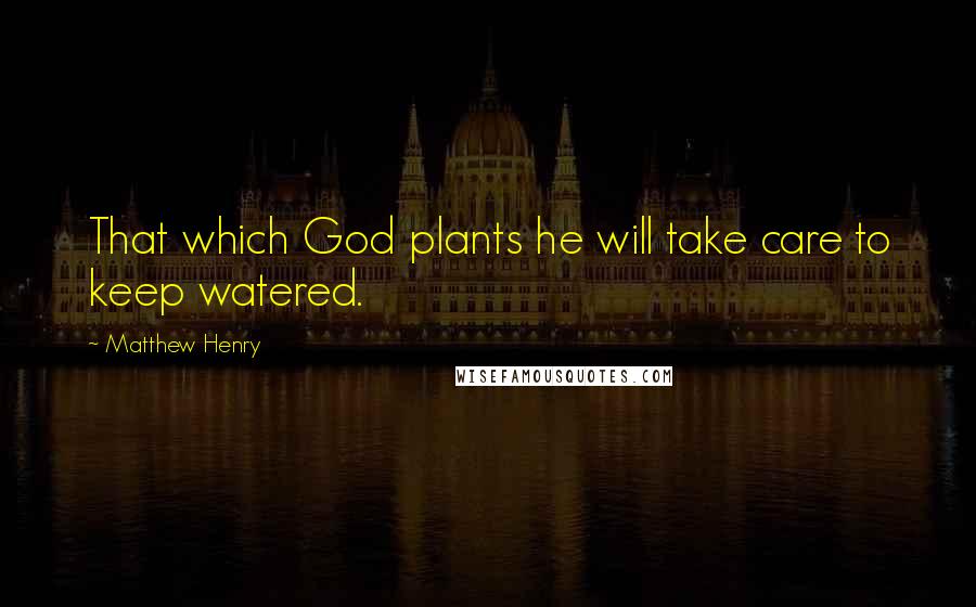 Matthew Henry Quotes: That which God plants he will take care to keep watered.