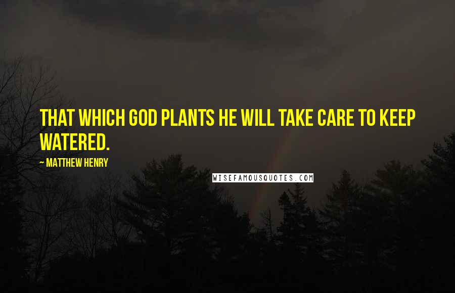 Matthew Henry Quotes: That which God plants he will take care to keep watered.