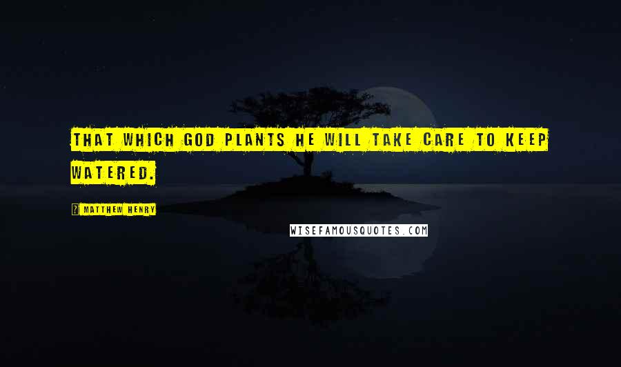 Matthew Henry Quotes: That which God plants he will take care to keep watered.