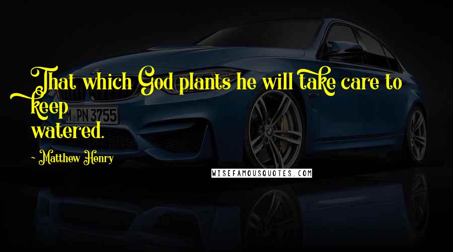 Matthew Henry Quotes: That which God plants he will take care to keep watered.