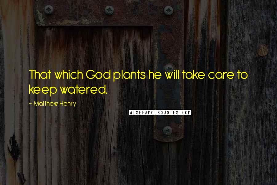 Matthew Henry Quotes: That which God plants he will take care to keep watered.