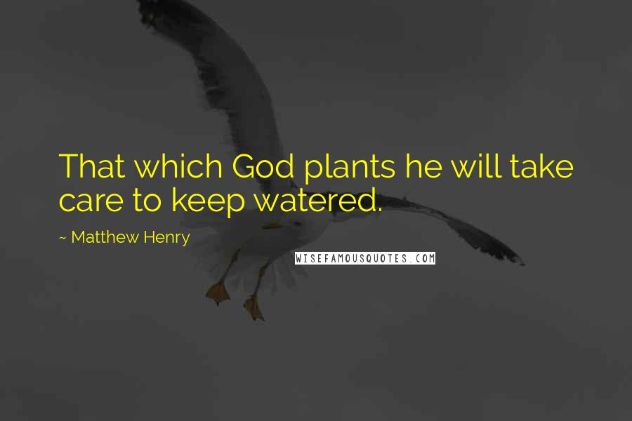 Matthew Henry Quotes: That which God plants he will take care to keep watered.