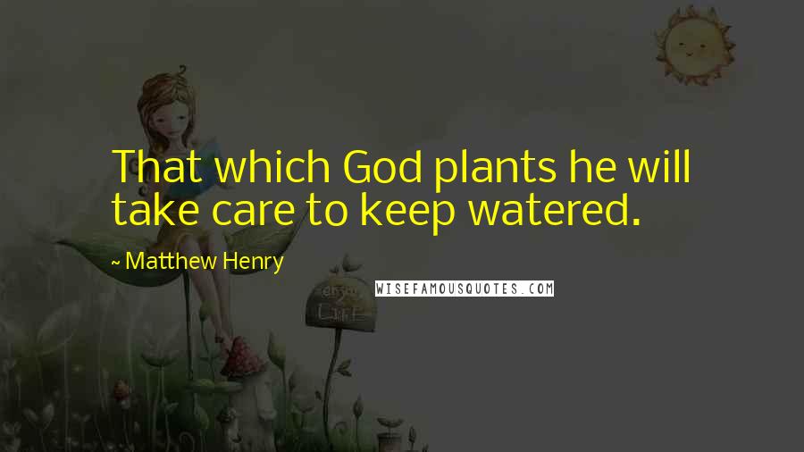 Matthew Henry Quotes: That which God plants he will take care to keep watered.