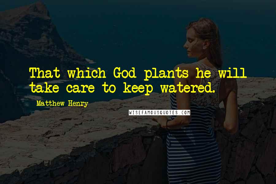 Matthew Henry Quotes: That which God plants he will take care to keep watered.