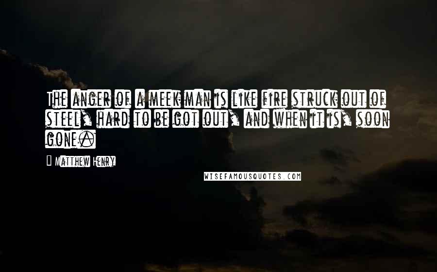 Matthew Henry Quotes: The anger of a meek man is like fire struck out of steel, hard to be got out, and when it is, soon gone.