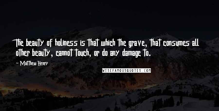 Matthew Henry Quotes: The beauty of holiness is that which the grave, that consumes all other beauty, cannot touch, or do any damage to.