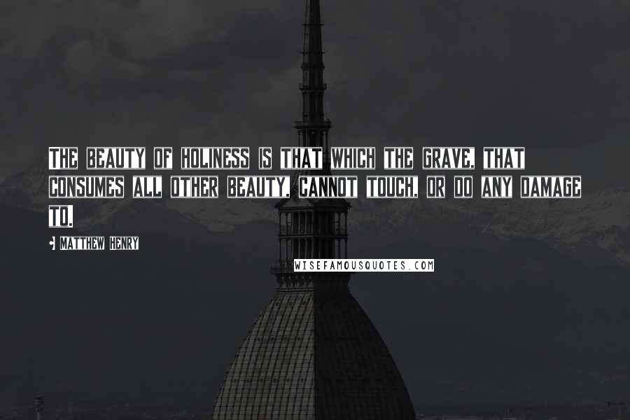 Matthew Henry Quotes: The beauty of holiness is that which the grave, that consumes all other beauty, cannot touch, or do any damage to.