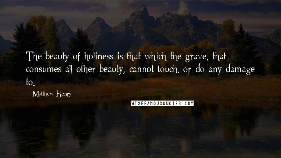 Matthew Henry Quotes: The beauty of holiness is that which the grave, that consumes all other beauty, cannot touch, or do any damage to.