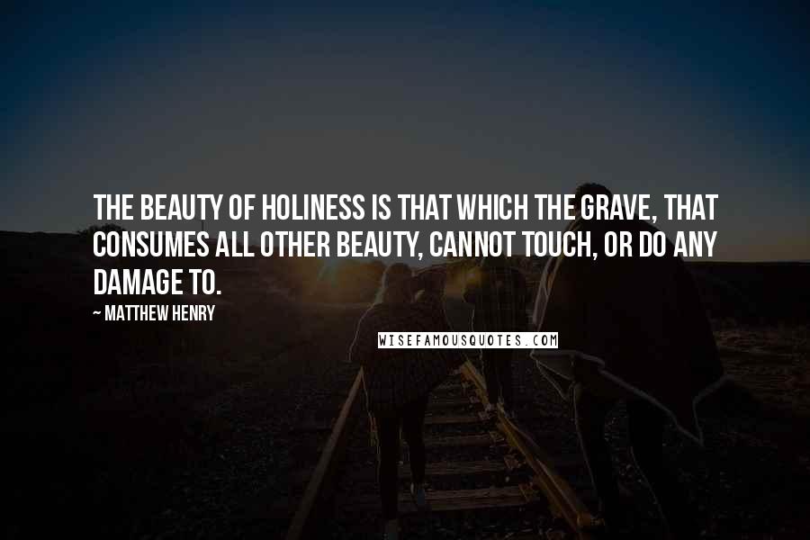 Matthew Henry Quotes: The beauty of holiness is that which the grave, that consumes all other beauty, cannot touch, or do any damage to.