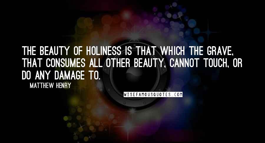 Matthew Henry Quotes: The beauty of holiness is that which the grave, that consumes all other beauty, cannot touch, or do any damage to.