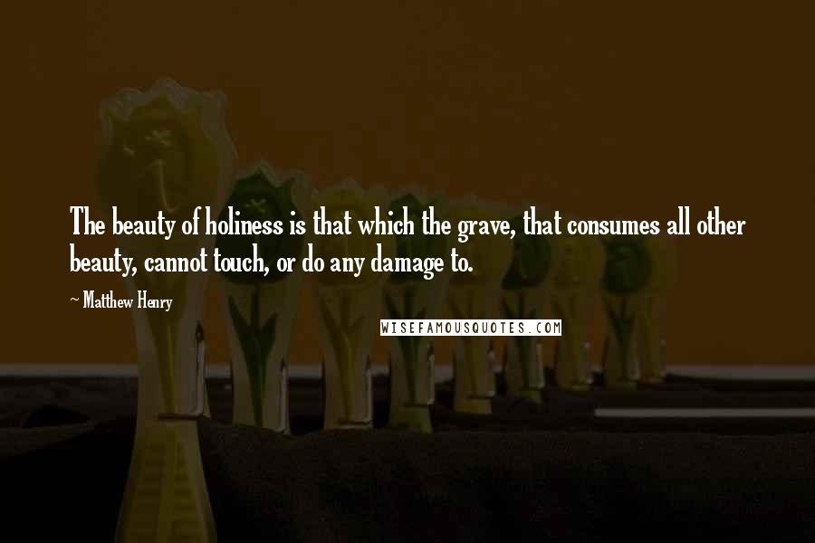 Matthew Henry Quotes: The beauty of holiness is that which the grave, that consumes all other beauty, cannot touch, or do any damage to.