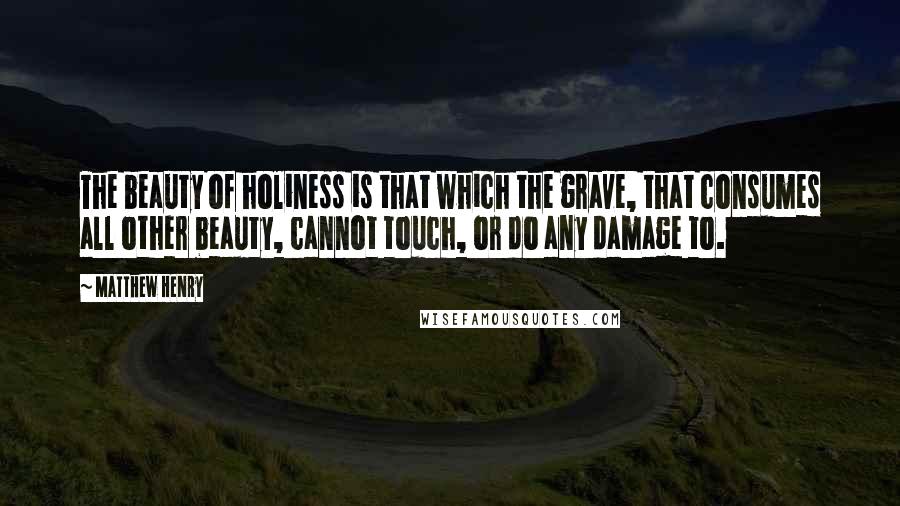 Matthew Henry Quotes: The beauty of holiness is that which the grave, that consumes all other beauty, cannot touch, or do any damage to.