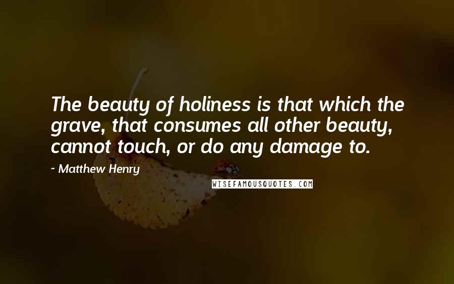 Matthew Henry Quotes: The beauty of holiness is that which the grave, that consumes all other beauty, cannot touch, or do any damage to.