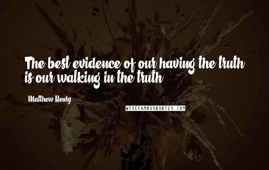 Matthew Henry Quotes: The best evidence of our having the truth is our walking in the truth.