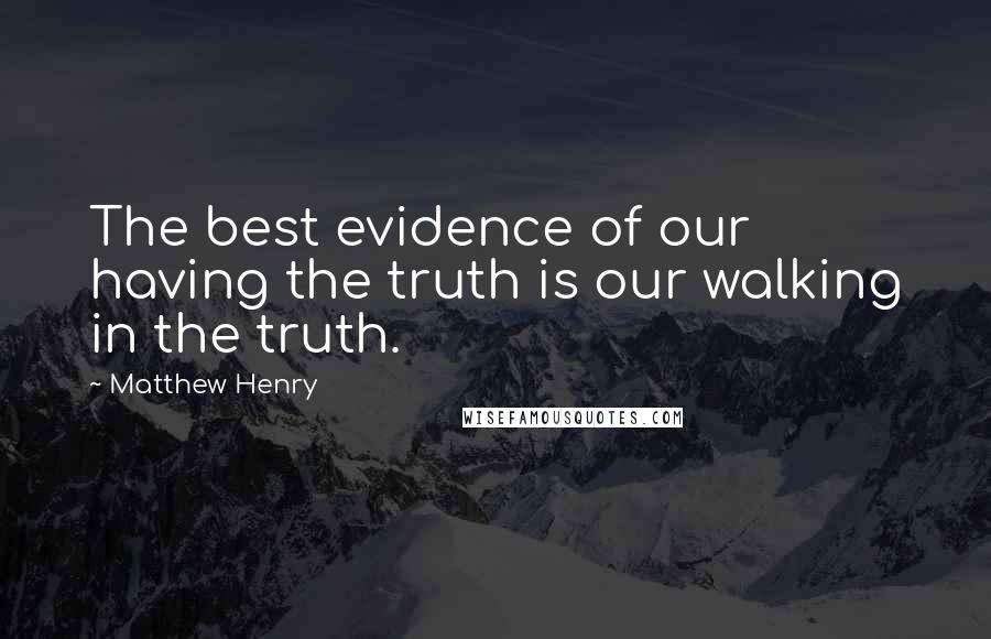 Matthew Henry Quotes: The best evidence of our having the truth is our walking in the truth.