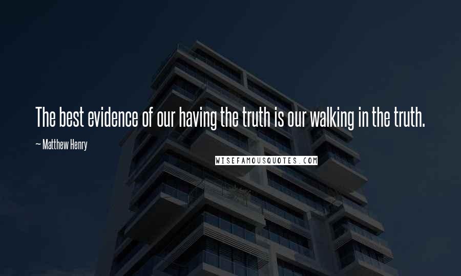 Matthew Henry Quotes: The best evidence of our having the truth is our walking in the truth.