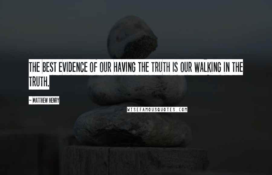 Matthew Henry Quotes: The best evidence of our having the truth is our walking in the truth.