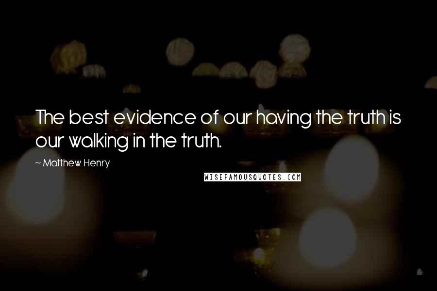 Matthew Henry Quotes: The best evidence of our having the truth is our walking in the truth.