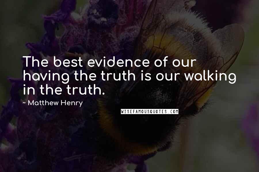 Matthew Henry Quotes: The best evidence of our having the truth is our walking in the truth.