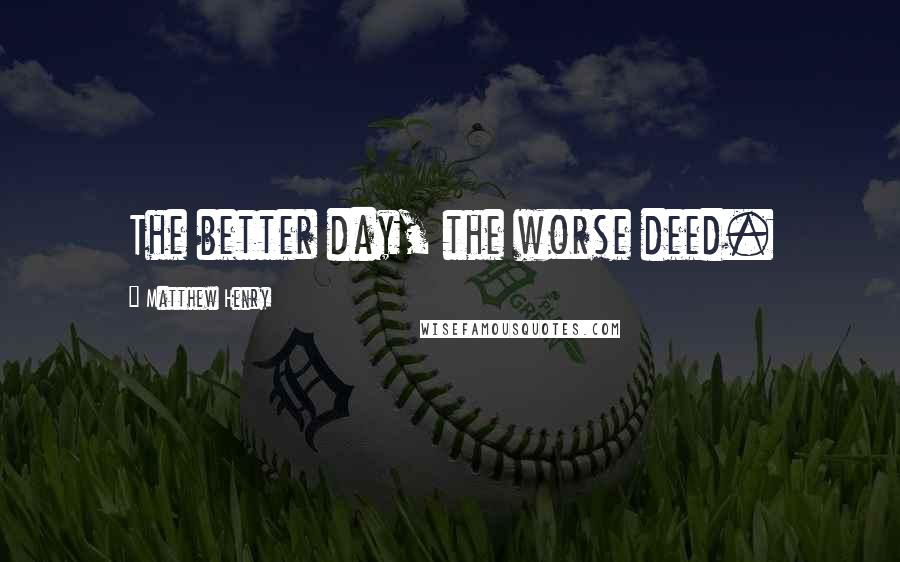 Matthew Henry Quotes: The better day, the worse deed.