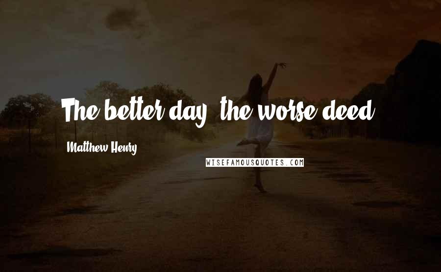 Matthew Henry Quotes: The better day, the worse deed.