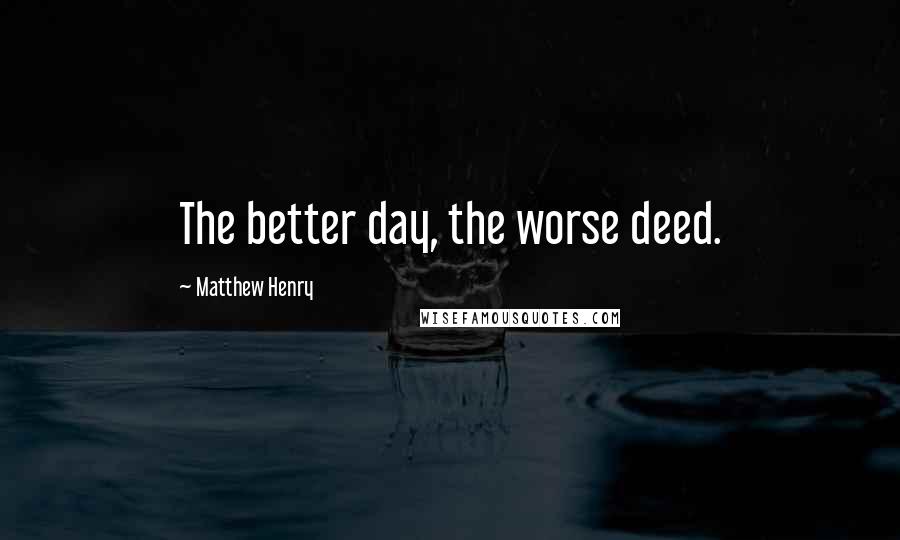 Matthew Henry Quotes: The better day, the worse deed.