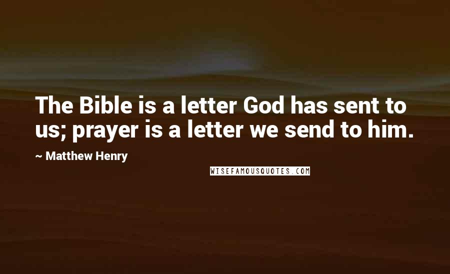 Matthew Henry Quotes: The Bible is a letter God has sent to us; prayer is a letter we send to him.