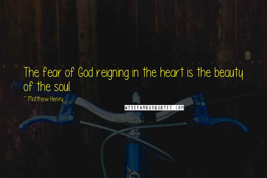 Matthew Henry Quotes: The fear of God reigning in the heart is the beauty of the soul.