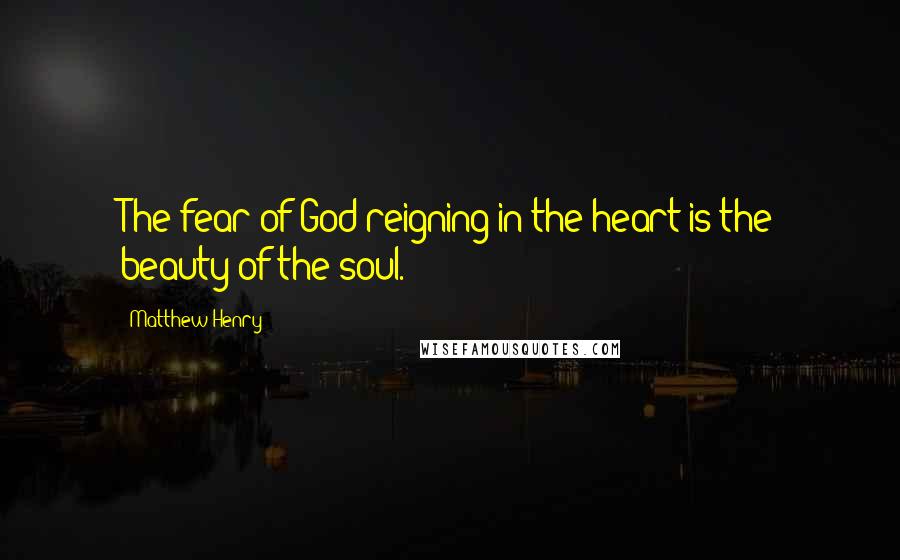 Matthew Henry Quotes: The fear of God reigning in the heart is the beauty of the soul.