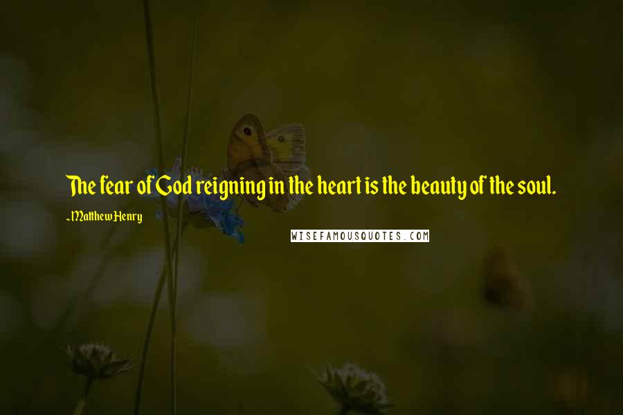 Matthew Henry Quotes: The fear of God reigning in the heart is the beauty of the soul.