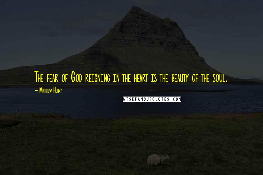 Matthew Henry Quotes: The fear of God reigning in the heart is the beauty of the soul.