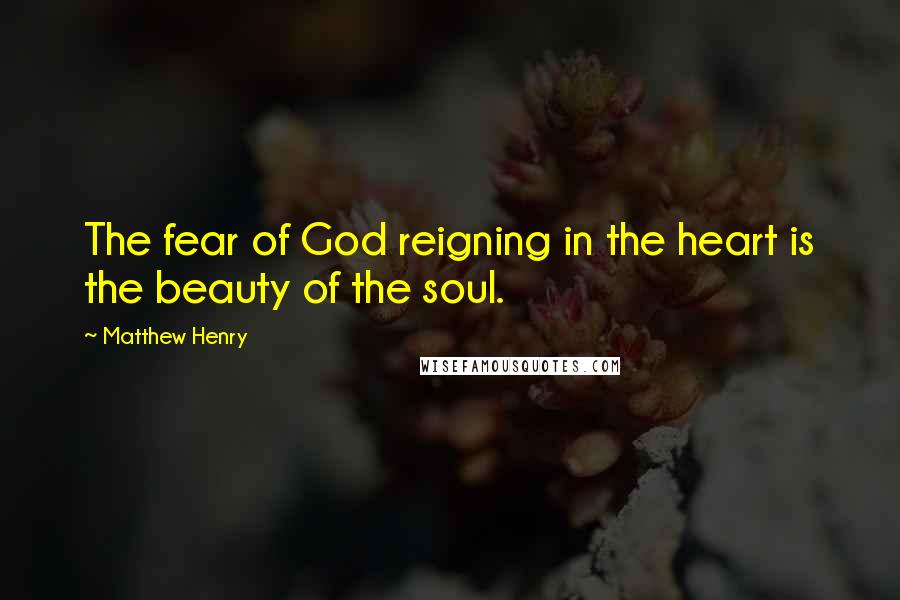 Matthew Henry Quotes: The fear of God reigning in the heart is the beauty of the soul.